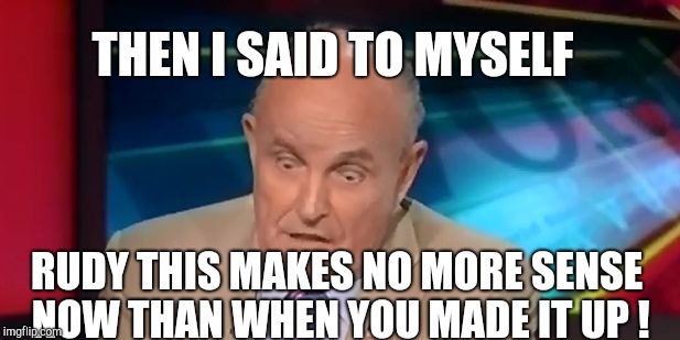 Sometimes I make shit up | THEN I SAID TO MYSELF; RUDY THIS MAKES NO MORE SENSE NOW THAN WHEN YOU MADE IT UP ! | image tagged in rudy guliani,liars,impeach trump,trump russia collusion | made w/ Imgflip meme maker
