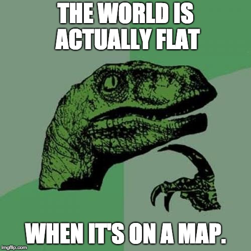 Philosoraptor | THE WORLD IS ACTUALLY FLAT; WHEN IT'S ON A MAP. | image tagged in memes,philosoraptor | made w/ Imgflip meme maker
