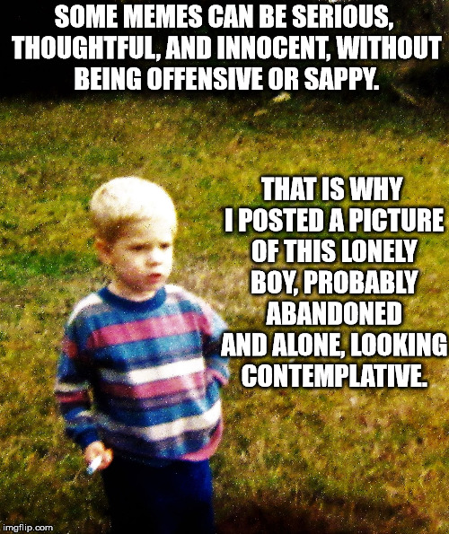 contemplative toddler | SOME MEMES CAN BE SERIOUS, THOUGHTFUL, AND INNOCENT, WITHOUT BEING OFFENSIVE OR SAPPY. THAT IS WHY I POSTED A PICTURE OF THIS LONELY BOY, PR | image tagged in contemplative toddler | made w/ Imgflip meme maker