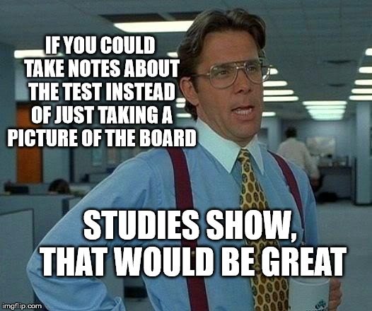 That Would Be Great Meme | IF YOU COULD TAKE NOTES ABOUT THE TEST INSTEAD OF JUST TAKING A PICTURE OF THE BOARD STUDIES SHOW, THAT WOULD BE GREAT | image tagged in memes,that would be great | made w/ Imgflip meme maker