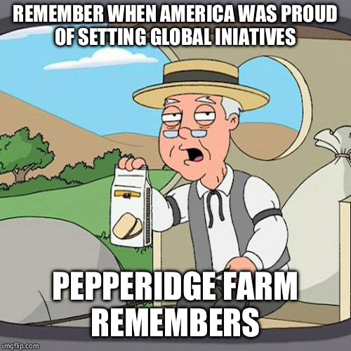 Pepperidge Farm Remembers Meme | REMEMBER WHEN AMERICA WAS PROUD OF SETTING GLOBAL INIATIVES; PEPPERIDGE FARM REMEMBERS | image tagged in memes,pepperidge farm remembers,AdviceAnimals | made w/ Imgflip meme maker