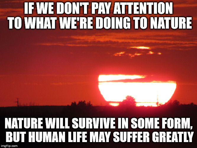 Red sunset | IF WE DON'T PAY ATTENTION TO WHAT WE'RE DOING TO NATURE NATURE WILL SURVIVE IN SOME FORM, BUT HUMAN LIFE MAY SUFFER GREATLY | image tagged in red sunset | made w/ Imgflip meme maker