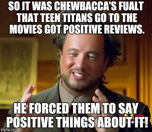 Ancient Aliens Meme | SO IT WAS CHEWBACCA'S FUALT THAT TEEN TITANS GO TO THE MOVIES GOT POSITIVE REVIEWS. HE FORCED THEM TO SAY POSITIVE THINGS ABOUT IT! | image tagged in memes,ancient aliens | made w/ Imgflip meme maker