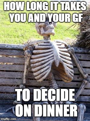 Waiting Skeleton | HOW LONG IT TAKES YOU AND YOUR GF; TO DECIDE ON DINNER | image tagged in memes,waiting skeleton | made w/ Imgflip meme maker