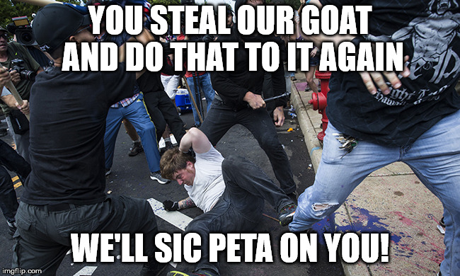 charlottesville riot | YOU STEAL OUR GOAT AND DO THAT TO IT AGAIN WE'LL SIC PETA ON YOU! | image tagged in charlottesville riot | made w/ Imgflip meme maker
