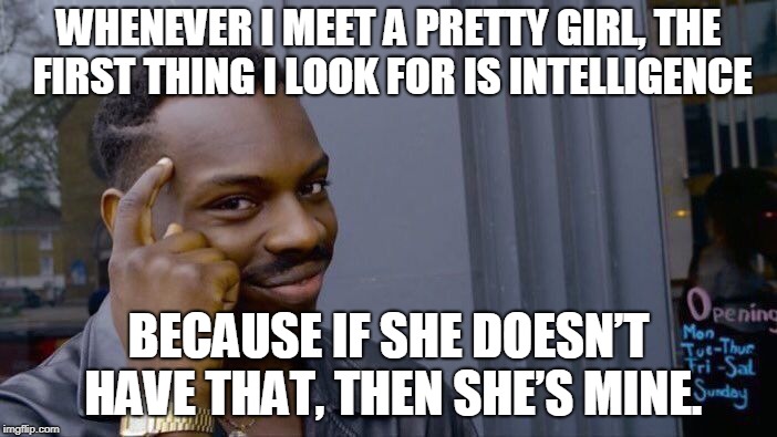 Roll Safe Think About It | WHENEVER I MEET A PRETTY GIRL, THE FIRST THING I LOOK FOR IS INTELLIGENCE; BECAUSE IF SHE DOESN’T HAVE THAT, THEN SHE’S MINE. | image tagged in memes,roll safe think about it | made w/ Imgflip meme maker