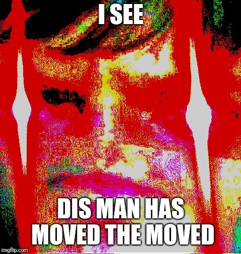 Now you know... | I SEE; DIS MAN HAS MOVED THE MOVED | image tagged in memes,deepfry | made w/ Imgflip meme maker