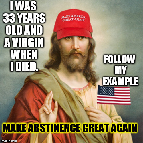 I WAS 33 YEARS OLD AND A VIRGIN WHEN I DIED. FOLLOW MY EXAMPLE; MAKE ABSTINENCE GREAT AGAIN | image tagged in jesus,trump supporters,abstinence,virgins,evangelicals,christians | made w/ Imgflip meme maker
