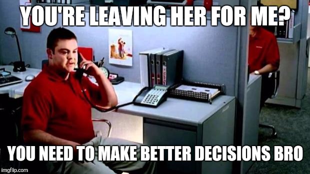 Jake...From State Farm | YOU'RE LEAVING HER FOR ME? YOU NEED TO MAKE BETTER DECISIONS BRO | image tagged in jakefrom state farm | made w/ Imgflip meme maker