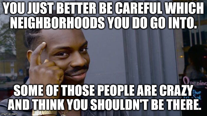 Roll Safe Think About It Meme | YOU JUST BETTER BE CAREFUL WHICH NEIGHBORHOODS YOU DO GO INTO. SOME OF THOSE PEOPLE ARE CRAZY AND THINK YOU SHOULDN'T BE THERE. | image tagged in memes,roll safe think about it | made w/ Imgflip meme maker