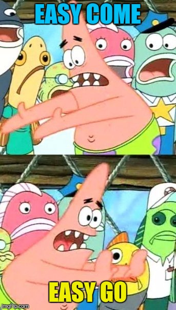 Put It Somewhere Else Patrick Meme | EASY COME EASY GO | image tagged in memes,put it somewhere else patrick | made w/ Imgflip meme maker