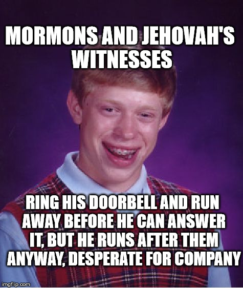 Bad Luck Brian Meme | MORMONS AND JEHOVAH'S WITNESSES; RING HIS DOORBELL AND RUN AWAY BEFORE HE CAN ANSWER IT, BUT HE RUNS AFTER THEM ANYWAY, DESPERATE FOR COMPANY | image tagged in memes,bad luck brian | made w/ Imgflip meme maker