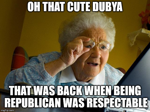 Grandma Finds The Internet Meme | OH THAT CUTE DUBYA THAT WAS BACK WHEN BEING REPUBLICAN WAS RESPECTABLE | image tagged in memes,grandma finds the internet | made w/ Imgflip meme maker