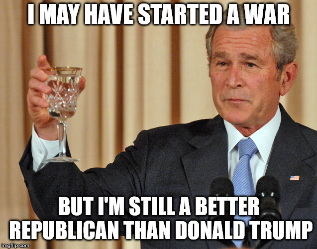 Dubya lookin pretty good! | I MAY HAVE STARTED A WAR BUT I'M STILL A BETTER REPUBLICAN THAN DONALD TRUMP | image tagged in dubya lookin pretty good | made w/ Imgflip meme maker