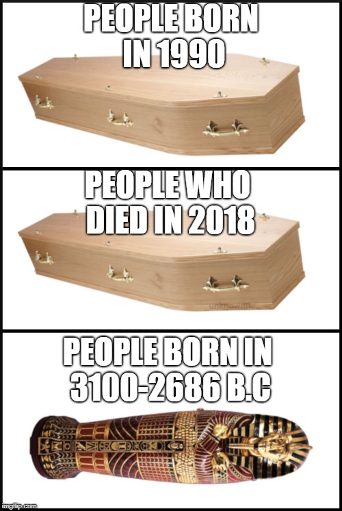 coffin | PEOPLE BORN IN 1990; PEOPLE WHO DIED IN 2018; PEOPLE BORN IN 3100-2686 B.C | image tagged in coffin | made w/ Imgflip meme maker