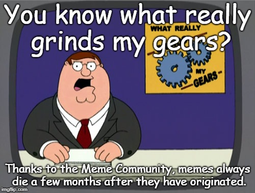 Peter hates the Meme Community | You know what really grinds my gears? Thanks to the Meme Community, memes always die a few months after they have originated. | image tagged in memes,peter griffin news,family guy,peter griffin | made w/ Imgflip meme maker