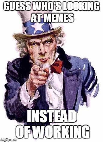 I Want You | GUESS WHO'S LOOKING AT MEMES; INSTEAD OF WORKING | image tagged in i want you | made w/ Imgflip meme maker