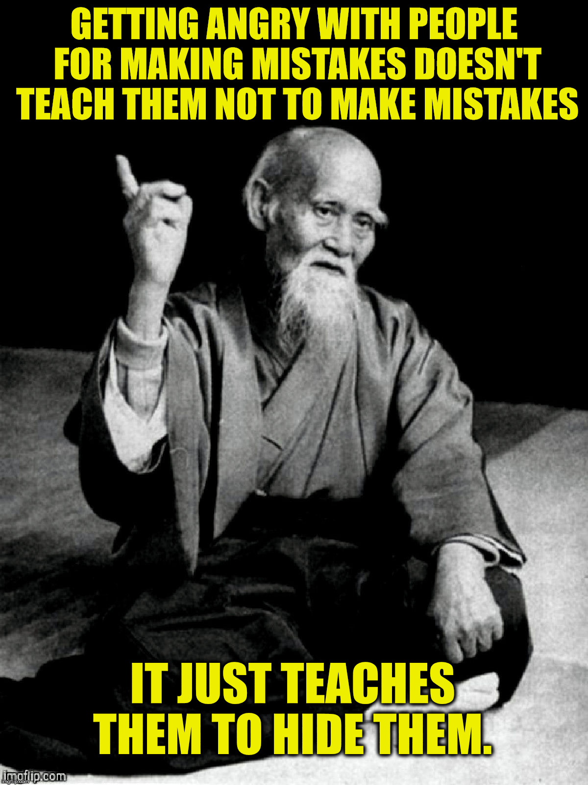 Monday wisdom to start your work week with | GETTING ANGRY WITH PEOPLE FOR MAKING MISTAKES DOESN'T TEACH THEM NOT TO MAKE MISTAKES; IT JUST TEACHES THEM TO HIDE THEM. | image tagged in wisdom,mistakes,old chinese man | made w/ Imgflip meme maker