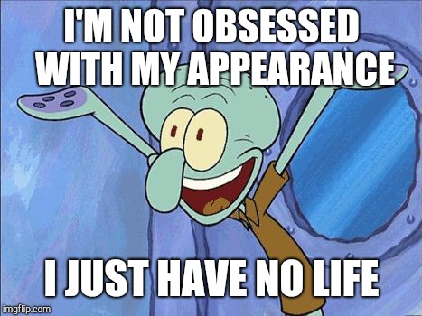 Dieting Squidward | I'M NOT OBSESSED WITH MY APPEARANCE; I JUST HAVE NO LIFE | image tagged in squidward-happy,dieting | made w/ Imgflip meme maker