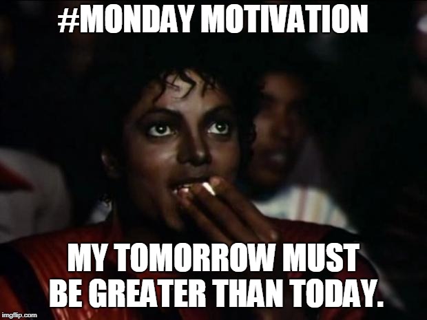 Michael Jackson Popcorn Meme | #MONDAY MOTIVATION; MY TOMORROW MUST BE GREATER THAN TODAY. | image tagged in memes,michael jackson popcorn | made w/ Imgflip meme maker