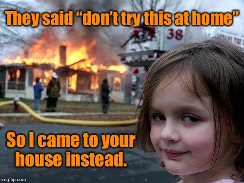 Don’t try this at home  | They said “don’t try this at home”; So I came to your house instead. | image tagged in memes,disaster girl,dont try this at home,funny,literal meme | made w/ Imgflip meme maker