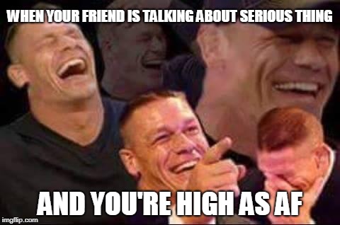 john cena laughing | WHEN YOUR FRIEND IS TALKING ABOUT SERIOUS THING; AND YOU'RE HIGH AS AF | image tagged in john cena laughing | made w/ Imgflip meme maker