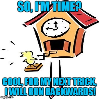 Cuckoo | SO, I'M TIME? COOL, FOR MY NEXT TRICK, I WILL RUN BACKWARDS! | image tagged in cuckoo | made w/ Imgflip meme maker