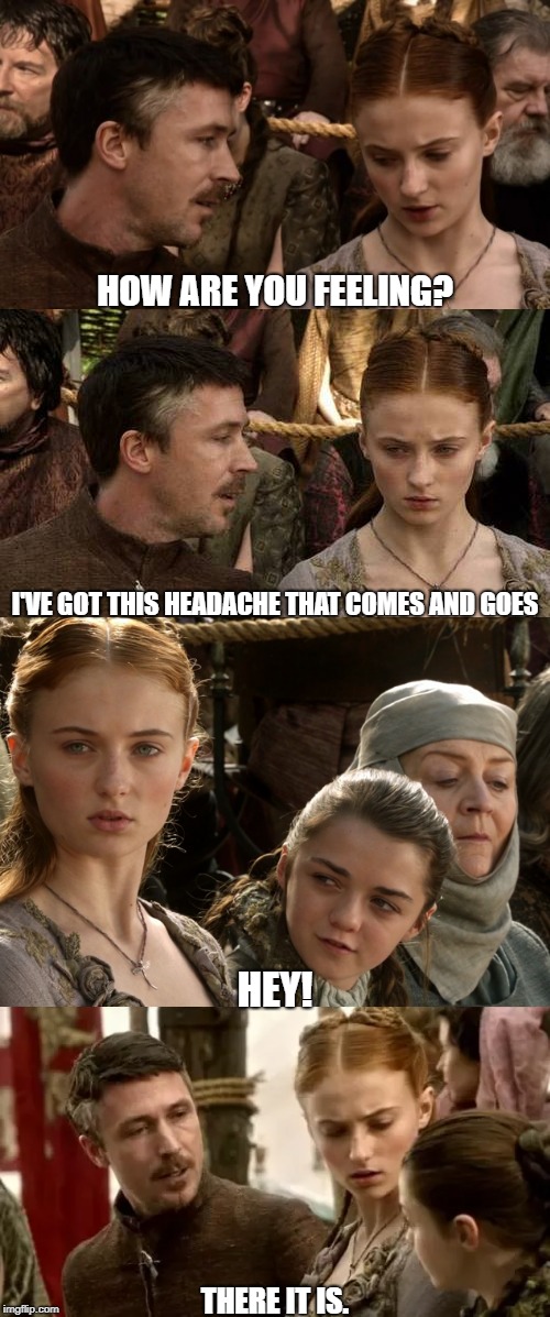 HOW ARE YOU FEELING? I'VE GOT THIS HEADACHE THAT COMES AND GOES; HEY! THERE IT IS. | image tagged in out of context,game of thrones,got | made w/ Imgflip meme maker