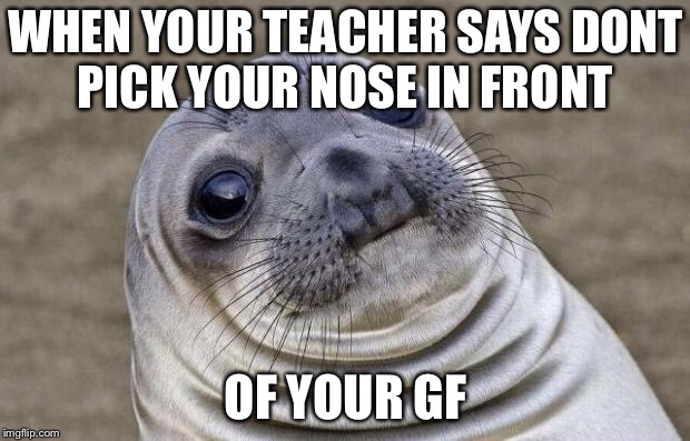 Awkward Moment Sealion Meme | WHEN YOUR TEACHER SAYS DONT PICK YOUR NOSE IN FRONT; OF YOUR GF | image tagged in memes,awkward moment sealion | made w/ Imgflip meme maker