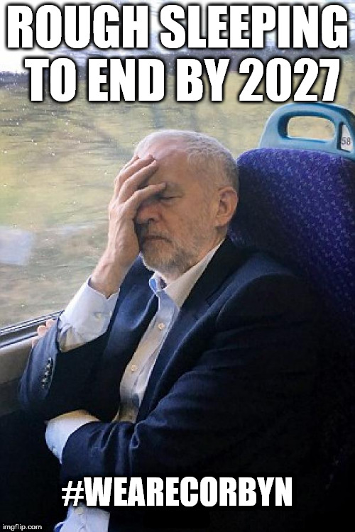 Corbyn - Rough sleeping | ROUGH SLEEPING TO END BY 2027; #WEARECORBYN; #JC9 #ISITOK | image tagged in corbyn eww,wearecorbyn,party of haters,communist socialist,funny,momentum students | made w/ Imgflip meme maker