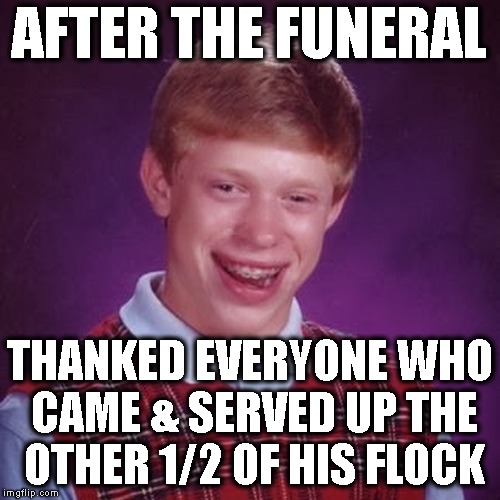 AFTER THE FUNERAL THANKED EVERYONE WHO CAME & SERVED UP THE OTHER 1/2 OF HIS FLOCK | made w/ Imgflip meme maker