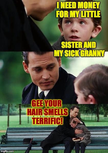 Finding Neverland Meme | I NEED MONEY FOR MY LITTLE; SISTER AND MY SICK GRANNY; GEE YOUR HAIR SMELLS TERRIFIC! | image tagged in memes,finding neverland,grandma,scammers,gee your hair smells terrific | made w/ Imgflip meme maker