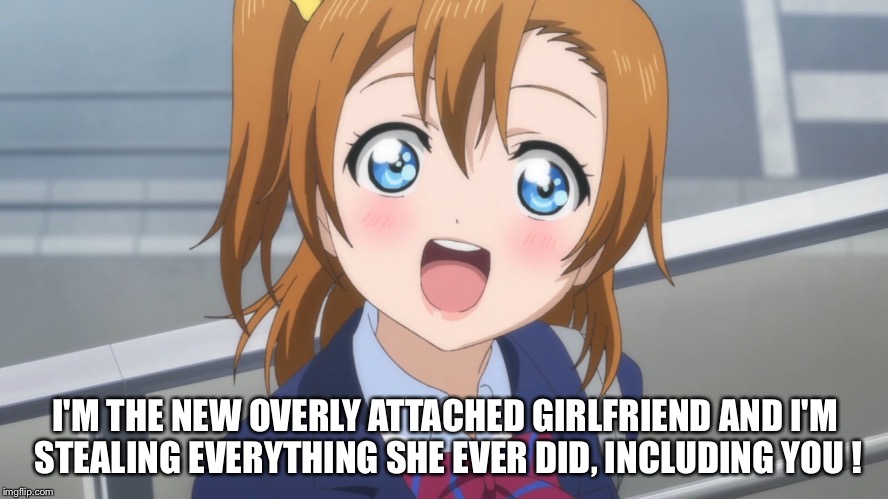 The new overly attached girlfriend | I'M THE NEW OVERLY ATTACHED GIRLFRIEND AND I'M STEALING EVERYTHING SHE EVER DID, INCLUDING YOU ! | image tagged in excited anime girl | made w/ Imgflip meme maker