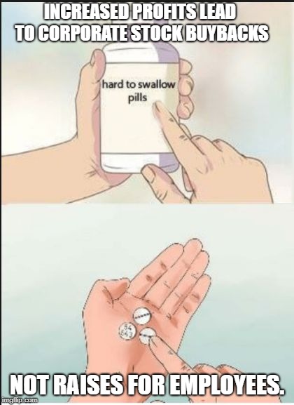 Hard To Swallow Pills |  INCREASED PROFITS LEAD TO CORPORATE STOCK BUYBACKS; NOT RAISES FOR EMPLOYEES. | image tagged in hard pills to swallow | made w/ Imgflip meme maker