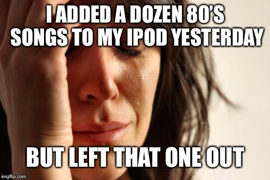 First World Problems Meme | I ADDED A DOZEN 80’S SONGS TO MY IPOD YESTERDAY BUT LEFT THAT ONE OUT | image tagged in memes,first world problems | made w/ Imgflip meme maker