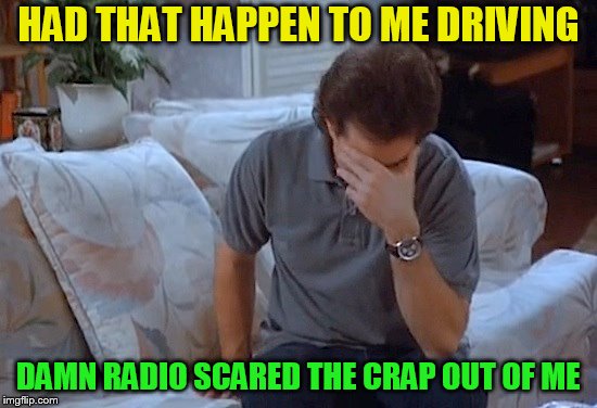 HAD THAT HAPPEN TO ME DRIVING DAMN RADIO SCARED THE CRAP OUT OF ME | made w/ Imgflip meme maker