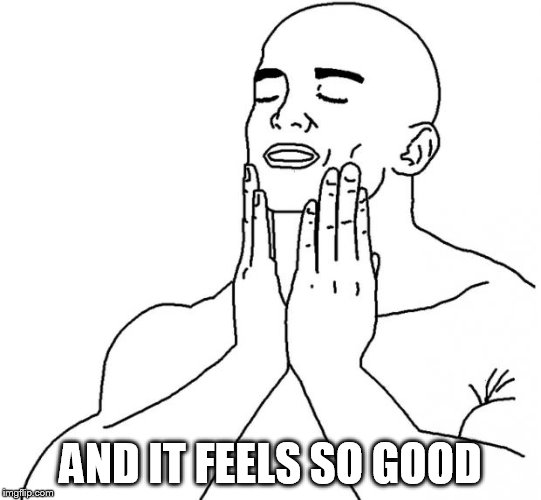Feels Good Man | AND IT FEELS SO GOOD | image tagged in feels good man | made w/ Imgflip meme maker