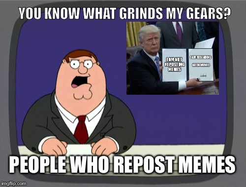 Peter Griffin News | YOU KNOW WHAT GRINDS MY GEARS? PEOPLE WHO REPOST MEMES | image tagged in memes,peter griffin news | made w/ Imgflip meme maker