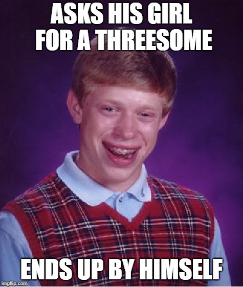 Bad Luck Brian Meme | ASKS HIS GIRL FOR A THREESOME ENDS UP BY HIMSELF | image tagged in memes,bad luck brian | made w/ Imgflip meme maker