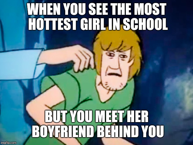 Shaggy meme | WHEN YOU SEE THE MOST HOTTEST GIRL IN SCHOOL; BUT YOU MEET HER BOYFRIEND BEHIND YOU | image tagged in shaggy meme | made w/ Imgflip meme maker