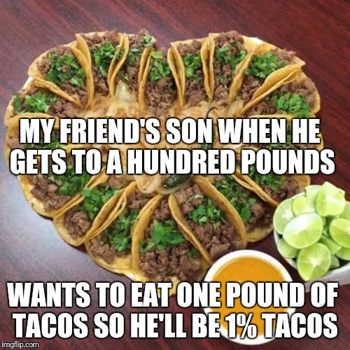 Tacos valentines | MY FRIEND'S SON WHEN HE GETS TO A HUNDRED POUNDS; WANTS TO EAT ONE POUND OF TACOS SO HE'LL BE 1% TACOS | image tagged in tacos valentines | made w/ Imgflip meme maker