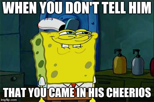 Don't You Squidward Meme | WHEN YOU DON'T TELL HIM; THAT YOU CAME IN HIS CHEERIOS | image tagged in memes,dont you squidward | made w/ Imgflip meme maker