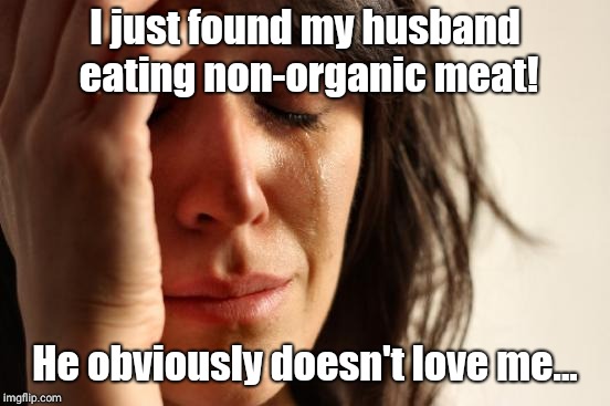 100% Organic | I just found my husband eating non-organic meat! He obviously doesn't love me... | image tagged in memes,first world problems,organic,food,crying,vegan | made w/ Imgflip meme maker