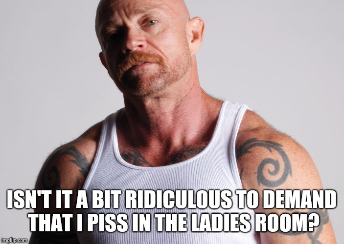 When the realities of trans discrimination policies become apparent |  ISN'T IT A BIT RIDICULOUS TO DEMAND THAT I PISS IN THE LADIES ROOM? | image tagged in buck angel,transgender,transman | made w/ Imgflip meme maker