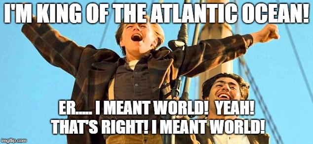 I'M KING OF THE ATLANTIC OCEAN! ER..... I MEANT WORLD!  YEAH! THAT'S RIGHT! I MEANT WORLD! | made w/ Imgflip meme maker