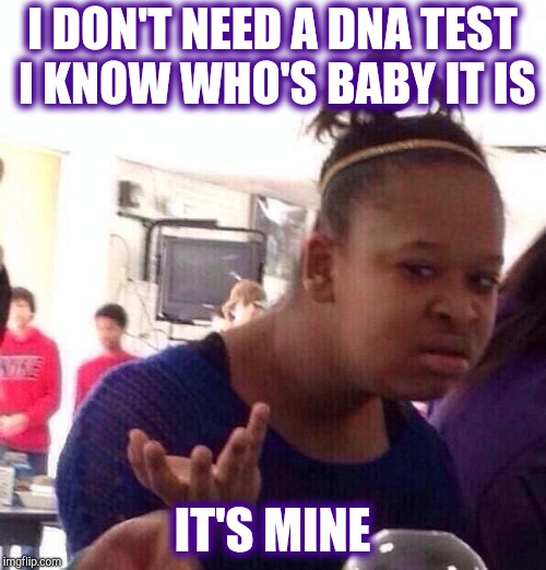 Black Girl Wat Meme | I DON'T NEED A DNA TEST I KNOW WHO'S BABY IT IS IT'S MINE | image tagged in memes,black girl wat | made w/ Imgflip meme maker