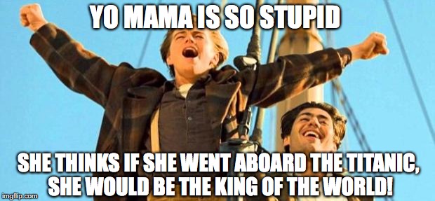 Jack from Titanic | YO MAMA IS SO STUPID; SHE THINKS IF SHE WENT ABOARD THE TITANIC, SHE WOULD BE THE KING OF THE WORLD! | image tagged in jack from titanic | made w/ Imgflip meme maker