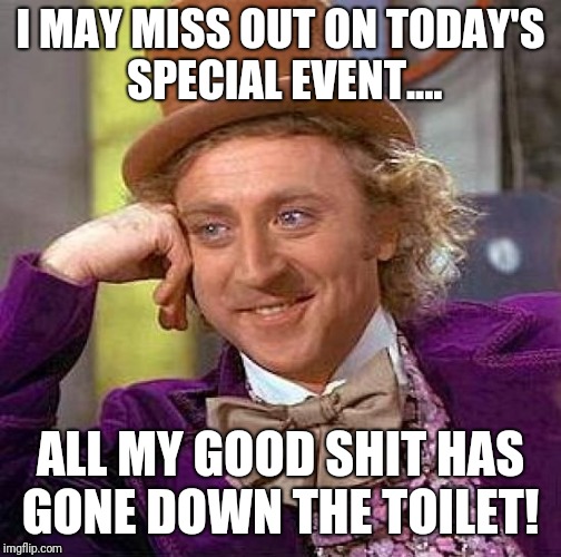 Creepy Condescending Wonka | I MAY MISS OUT ON TODAY'S SPECIAL EVENT.... ALL MY GOOD SHIT HAS GONE DOWN THE TOILET! | image tagged in memes,creepy condescending wonka | made w/ Imgflip meme maker