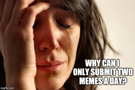 Why, Oh Why, Are the Meme God's So Stingy! | WHY CAN I ONLY SUBMIT TWO MEMES A DAY? | image tagged in memes,first world problems,meme,submitted,denied,stop it get some help | made w/ Imgflip meme maker