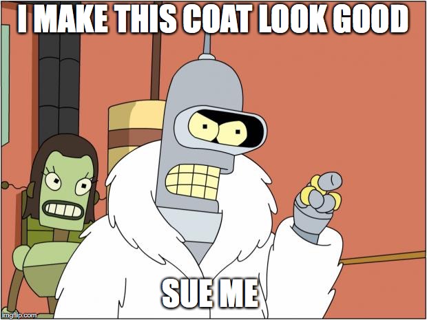 Bender | I MAKE THIS COAT LOOK GOOD; SUE ME | image tagged in memes,bender | made w/ Imgflip meme maker